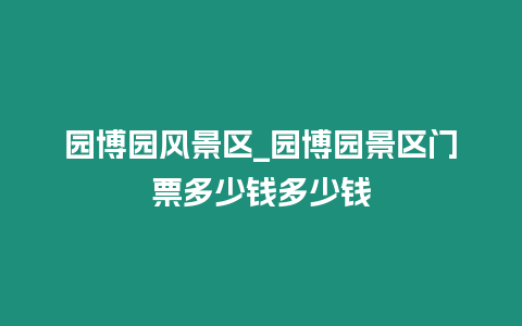 園博園風(fēng)景區(qū)_園博園景區(qū)門(mén)票多少錢(qián)多少錢(qián)