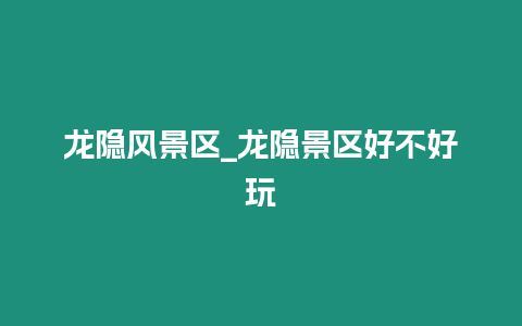 龍隱風景區_龍隱景區好不好玩