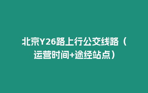 北京Y26路上行公交線路（運(yùn)營時(shí)間+途經(jīng)站點(diǎn)）