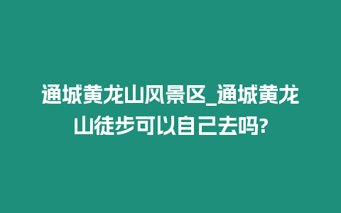 通城黃龍山風景區_通城黃龍山徒步可以自己去嗎?