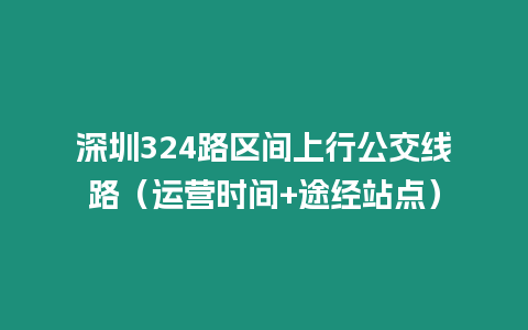 深圳324路區(qū)間上行公交線路（運營時間+途經(jīng)站點）