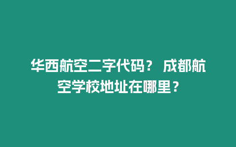 華西航空二字代碼？ 成都航空學(xué)校地址在哪里？