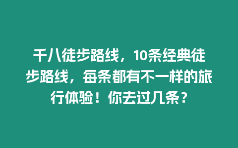 千八徒步路線，10條經(jīng)典徒步路線，每條都有不一樣的旅行體驗(yàn)！你去過幾條？