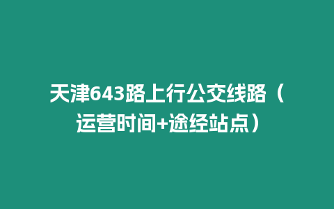 天津643路上行公交線路（運(yùn)營(yíng)時(shí)間+途經(jīng)站點(diǎn)）