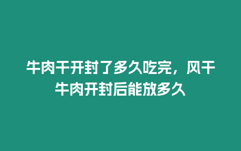 牛肉干開封了多久吃完，風干牛肉開封后能放多久