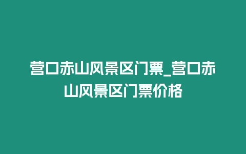 營口赤山風景區門票_營口赤山風景區門票價格