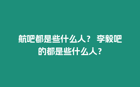 航吧都是些什么人？ 李毅吧的都是些什么人？