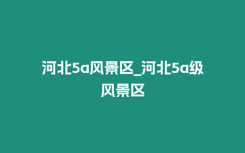 河北5a風(fēng)景區(qū)_河北5a級風(fēng)景區(qū)