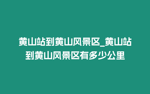 黃山站到黃山風景區_黃山站到黃山風景區有多少公里