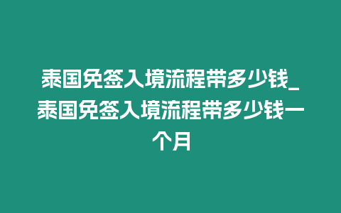 泰國免簽入境流程帶多少錢_泰國免簽入境流程帶多少錢一個月