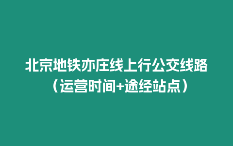 北京地鐵亦莊線上行公交線路（運營時間+途經站點）