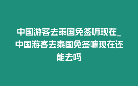 中國游客去泰國免簽嘛現在_中國游客去泰國免簽嘛現在還能去嗎