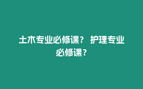 土木專業(yè)必修課？ 護(hù)理專業(yè)必修課？