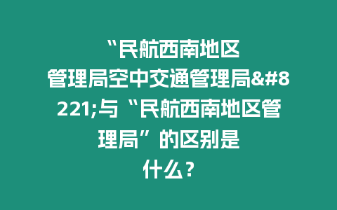 “民航西南地區(qū)管理局空中交通管理局”與“民航西南地區(qū)管理局”的區(qū)別是什么？