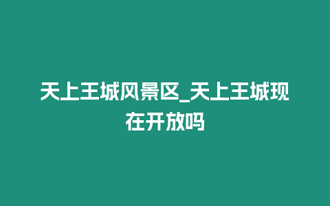 天上王城風景區_天上王城現在開放嗎