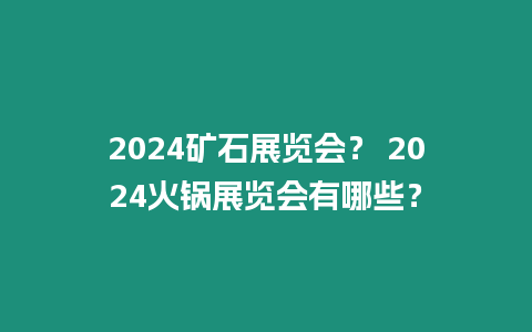 2024礦石展覽會？ 2024火鍋展覽會有哪些？