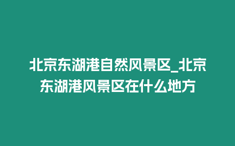 北京東湖港自然風景區_北京東湖港風景區在什么地方