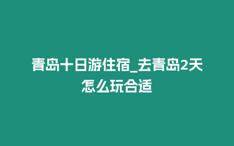 青島十日游住宿_去青島2天怎么玩合適