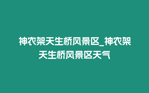 神農(nóng)架天生橋風(fēng)景區(qū)_神農(nóng)架天生橋風(fēng)景區(qū)天氣