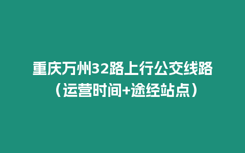 重慶萬(wàn)州32路上行公交線路（運(yùn)營(yíng)時(shí)間+途經(jīng)站點(diǎn)）