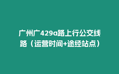 廣州廣429a路上行公交線路（運營時間+途經站點）