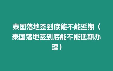 泰國(guó)落地簽到底能不能延期（泰國(guó)落地簽到底能不能延期辦理）