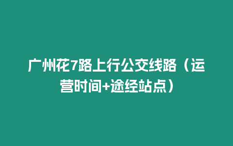 廣州花7路上行公交線路（運營時間+途經(jīng)站點）