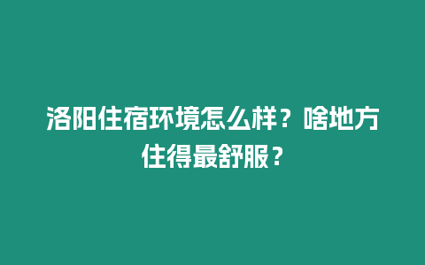 洛陽住宿環境怎么樣？啥地方住得最舒服？