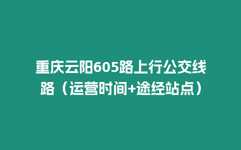 重慶云陽605路上行公交線路（運(yùn)營(yíng)時(shí)間+途經(jīng)站點(diǎn)）