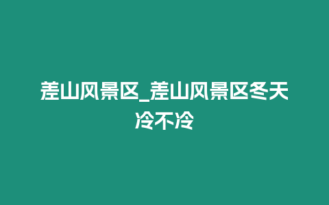 差山風(fēng)景區(qū)_差山風(fēng)景區(qū)冬天冷不冷