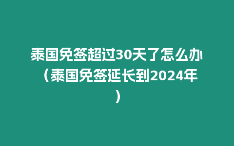 泰國免簽超過30天了怎么辦（泰國免簽延長到2024年）