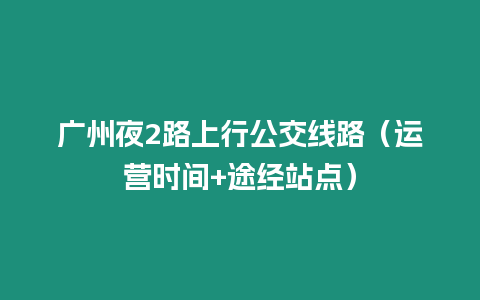 廣州夜2路上行公交線路（運營時間+途經站點）