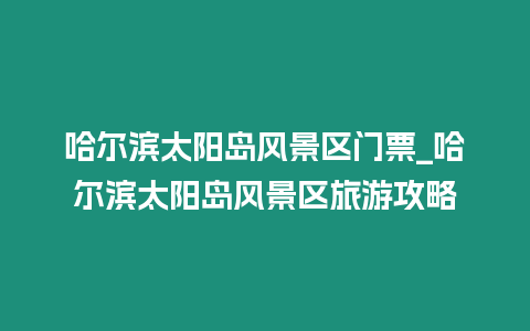 哈爾濱太陽島風景區門票_哈爾濱太陽島風景區旅游攻略