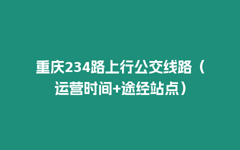 重慶234路上行公交線路（運營時間+途經(jīng)站點）