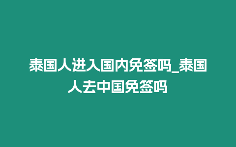 泰國(guó)人進(jìn)入國(guó)內(nèi)免簽嗎_泰國(guó)人去中國(guó)免簽嗎