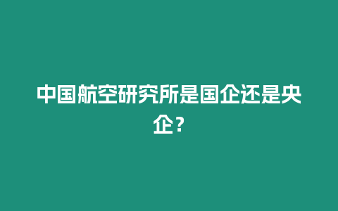 中國(guó)航空研究所是國(guó)企還是央企？