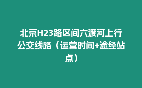 北京H23路區間六渡河上行公交線路（運營時間+途經站點）