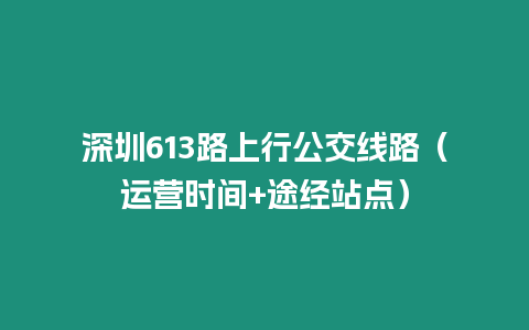 深圳613路上行公交線路（運(yùn)營(yíng)時(shí)間+途經(jīng)站點(diǎn)）