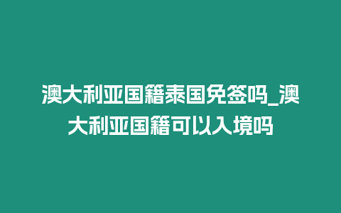 澳大利亞國籍泰國免簽嗎_澳大利亞國籍可以入境嗎