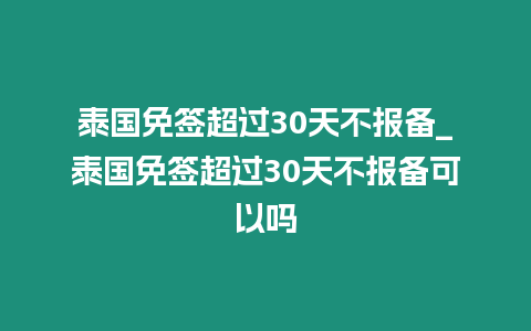 泰國免簽超過30天不報備_泰國免簽超過30天不報備可以嗎