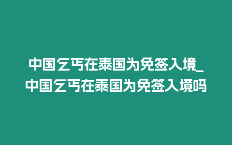 中國乞丐在泰國為免簽入境_中國乞丐在泰國為免簽入境嗎