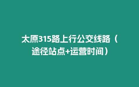 太原315路上行公交線路（途徑站點+運營時間）