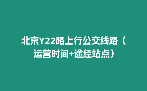 北京Y22路上行公交線路（運(yùn)營(yíng)時(shí)間+途經(jīng)站點(diǎn)）