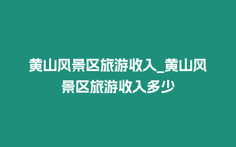 黃山風景區旅游收入_黃山風景區旅游收入多少