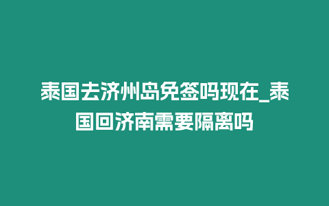 泰國去濟州島免簽嗎現在_泰國回濟南需要隔離嗎