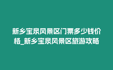 新鄉(xiāng)寶泉風(fēng)景區(qū)門票多少錢價格_新鄉(xiāng)寶泉風(fēng)景區(qū)旅游攻略