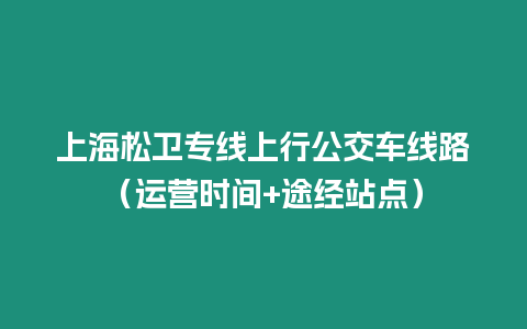 上海松衛(wèi)專(zhuān)線上行公交車(chē)線路（運(yùn)營(yíng)時(shí)間+途經(jīng)站點(diǎn)）