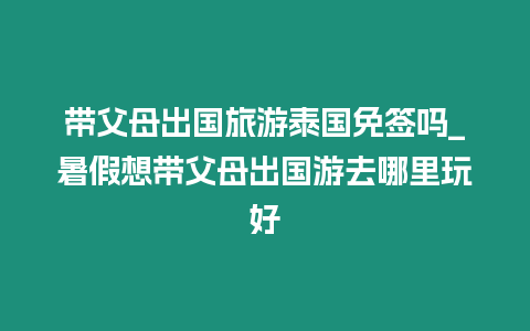 帶父母出國旅游泰國免簽嗎_暑假想帶父母出國游去哪里玩好