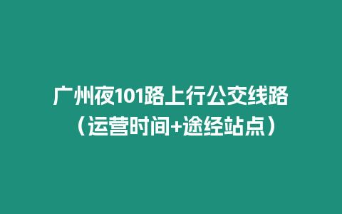 廣州夜101路上行公交線路（運營時間+途經站點）