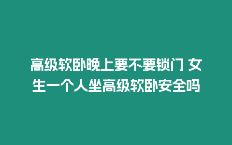 高級(jí)軟臥晚上要不要鎖門(mén) 女生一個(gè)人坐高級(jí)軟臥安全嗎